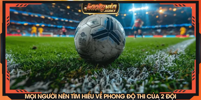 Mọi người nên tìm hiểu về phong độ thi của 2 đội