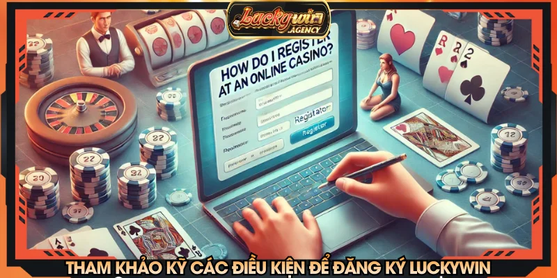 Tham khảo kỹ các điều kiện để đăng ký LUCKYWIN
